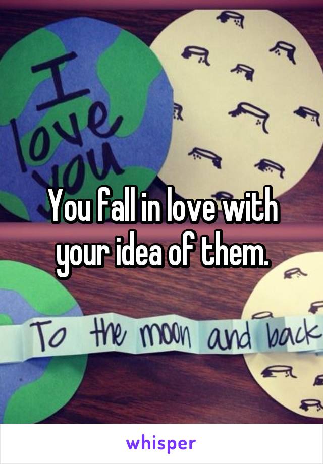 You fall in love with your idea of them.