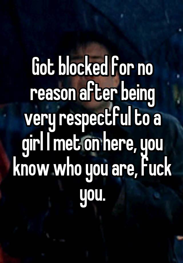 Got blocked for no reason after being very respectful to a girl I met on here, you know who you are, fuck you.