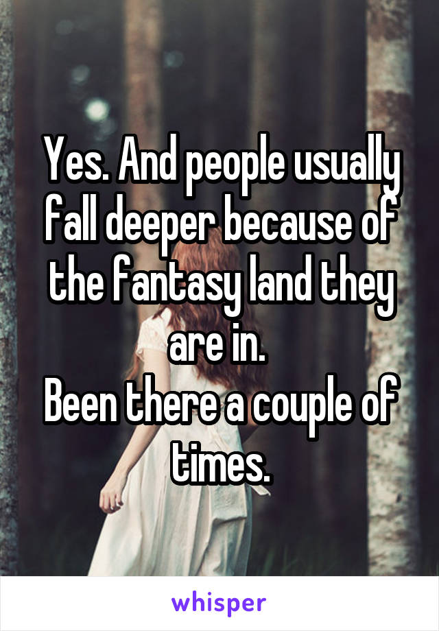 Yes. And people usually fall deeper because of the fantasy land they are in. 
Been there a couple of times.