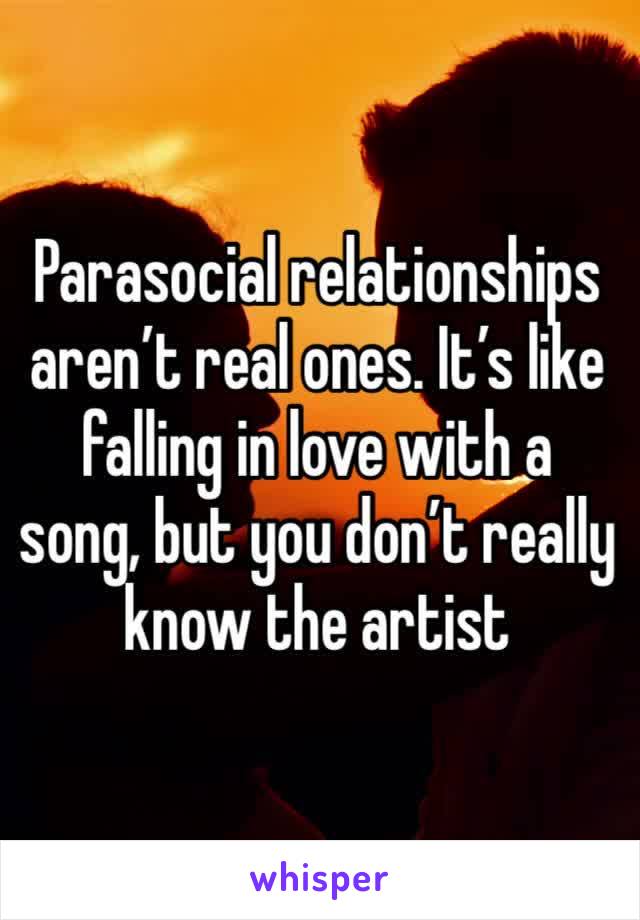 Parasocial relationships aren’t real ones. It’s like falling in love with a song, but you don’t really know the artist 