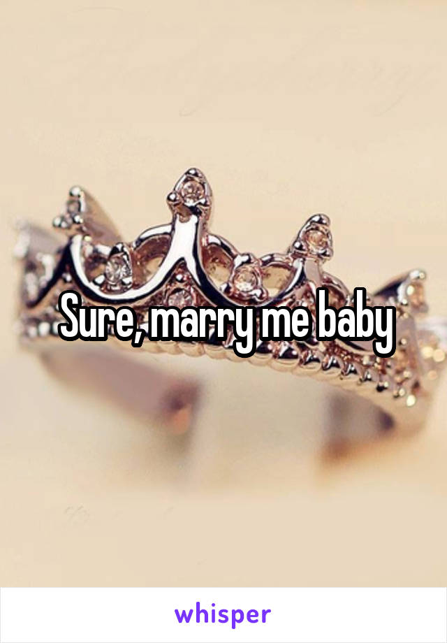 Sure, marry me baby