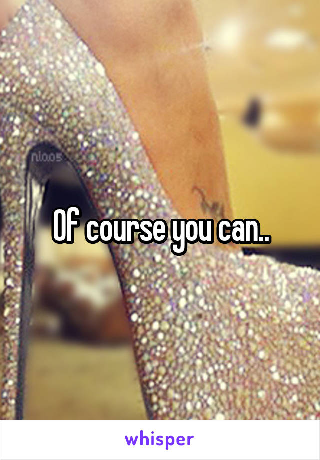 Of course you can..