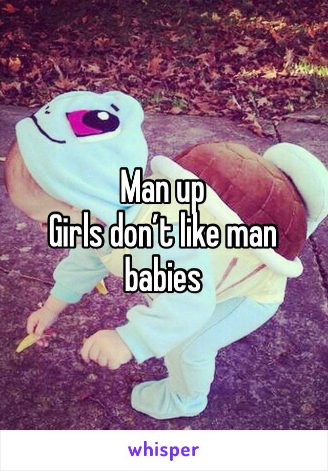 Man up 
Girls don’t like man babies 