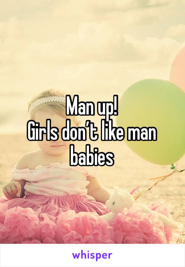 Man up!
Girls don’t like man babies 