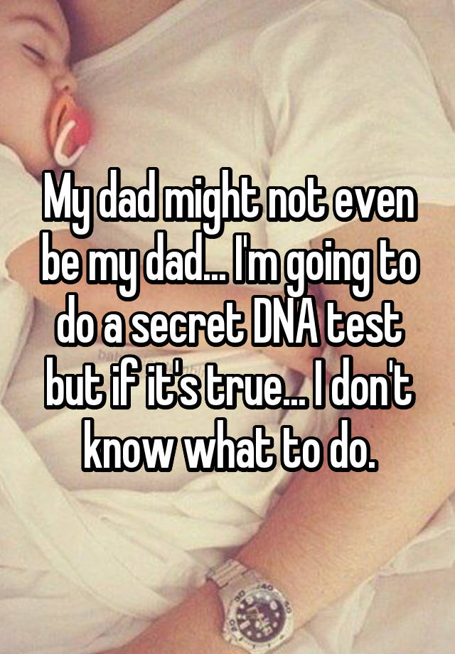 My dad might not even be my dad... I'm going to do a secret DNA test but if it's true... I don't know what to do.