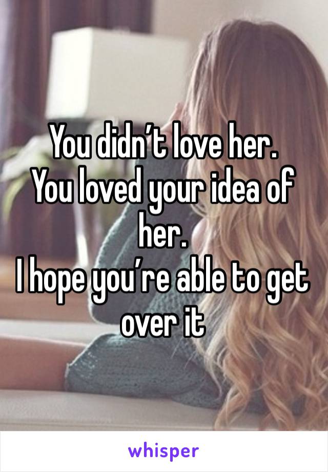 You didn’t love her. 
You loved your idea of her. 
I hope you’re able to get over it 