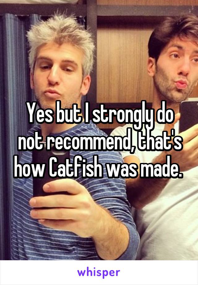 Yes but I strongly do not recommend, that's how Catfish was made. 