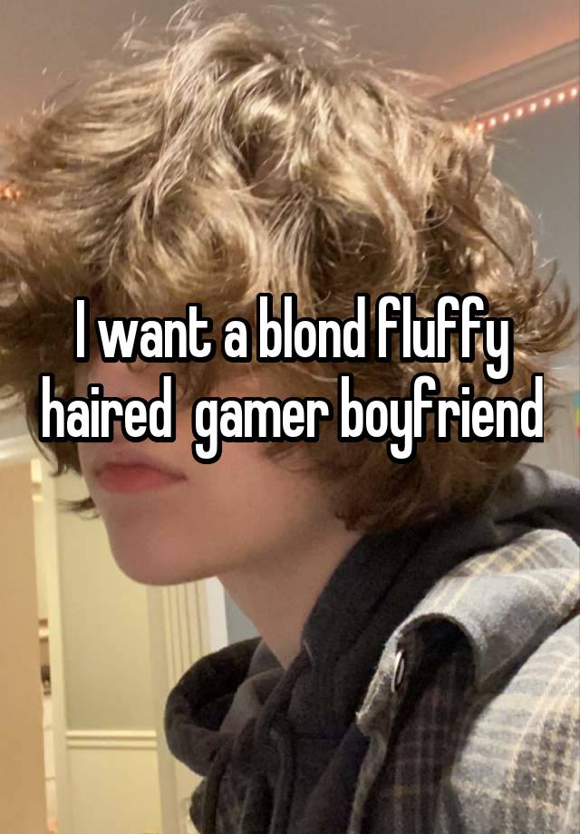 I want a blond fluffy haired  gamer boyfriend 