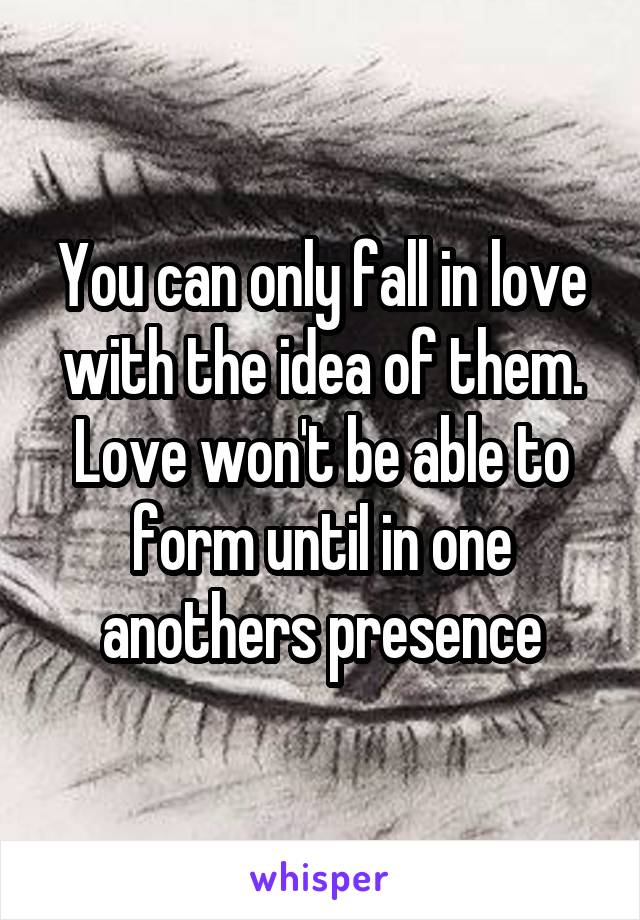 You can only fall in love with the idea of them.
Love won't be able to form until in one anothers presence