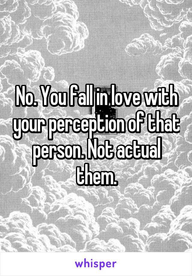 No. You fall in love with your perception of that person. Not actual them.