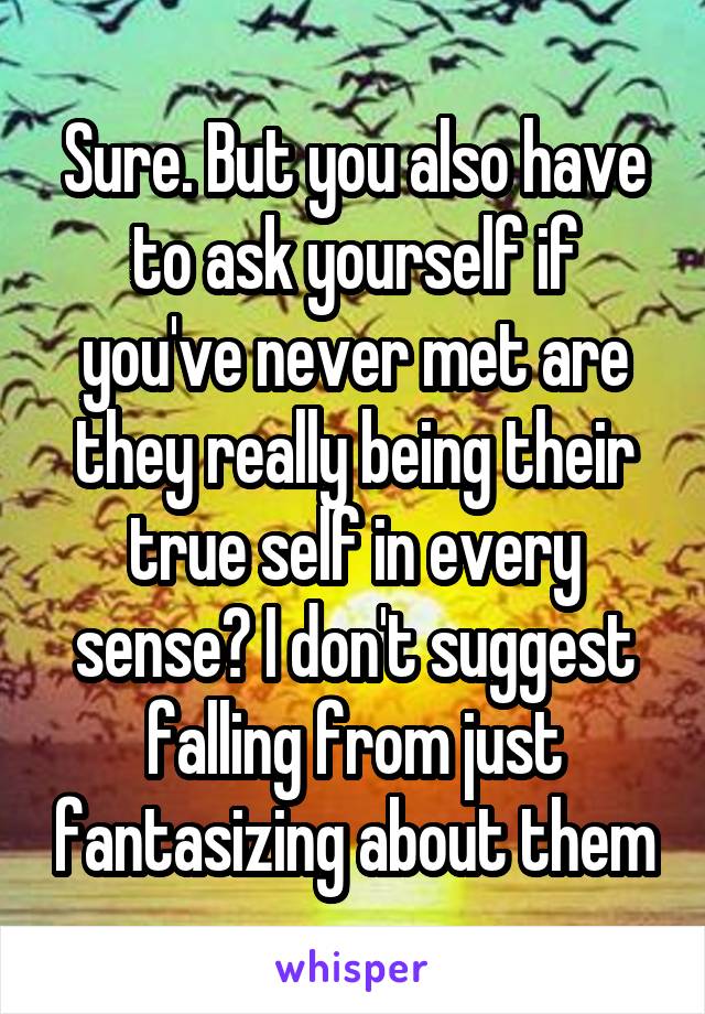 Sure. But you also have to ask yourself if you've never met are they really being their true self in every sense? I don't suggest falling from just fantasizing about them