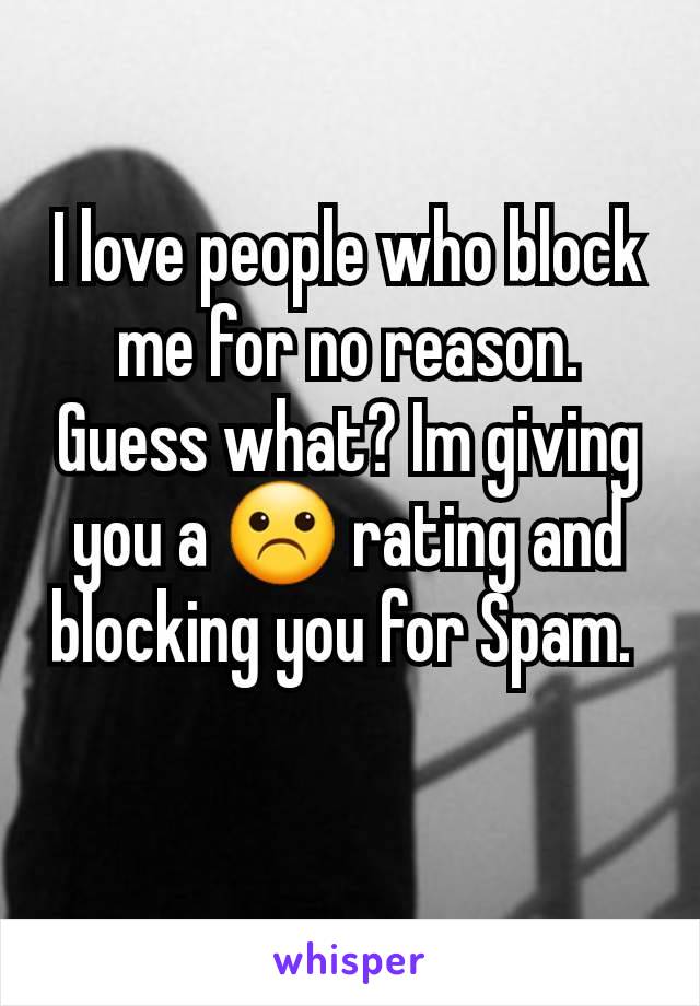 I love people who block me for no reason. Guess what? Im giving you a ☹️ rating and blocking you for Spam. 