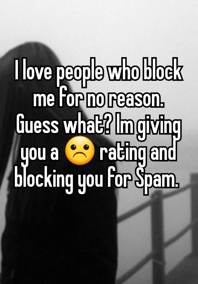 I love people who block me for no reason. Guess what? Im giving you a ☹️ rating and blocking you for Spam. 