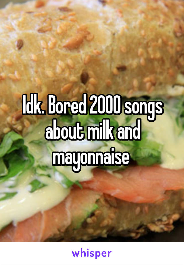 Idk. Bored 2000 songs about milk and mayonnaise 