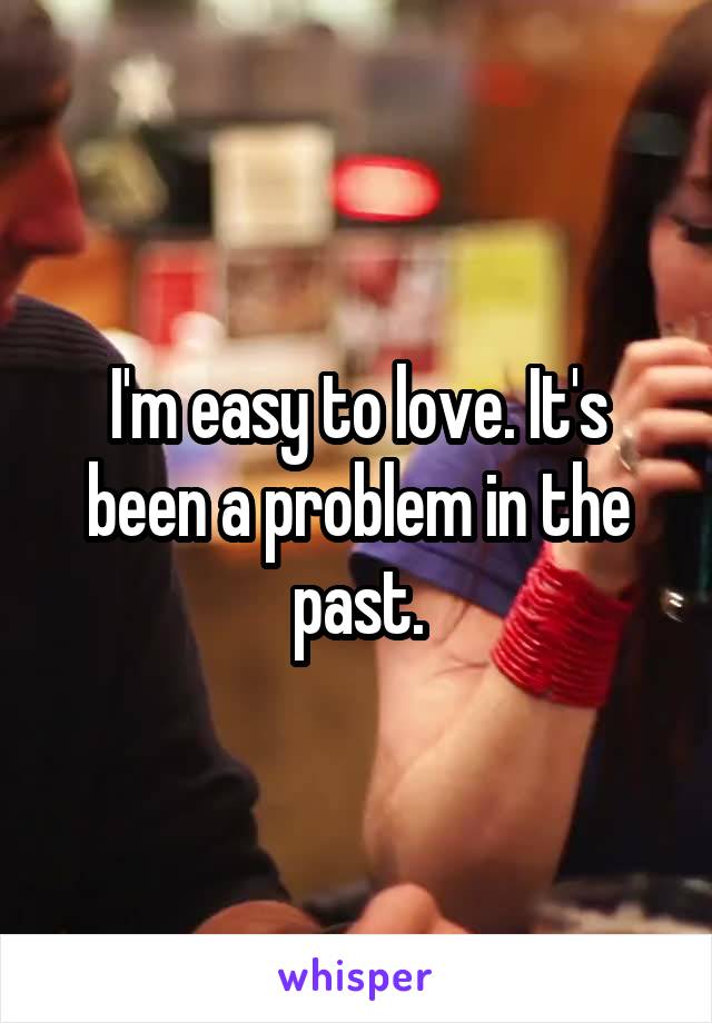 I'm easy to love. It's been a problem in the past.