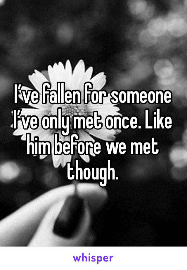 I’ve fallen for someone I’ve only met once. Like him before we met though.