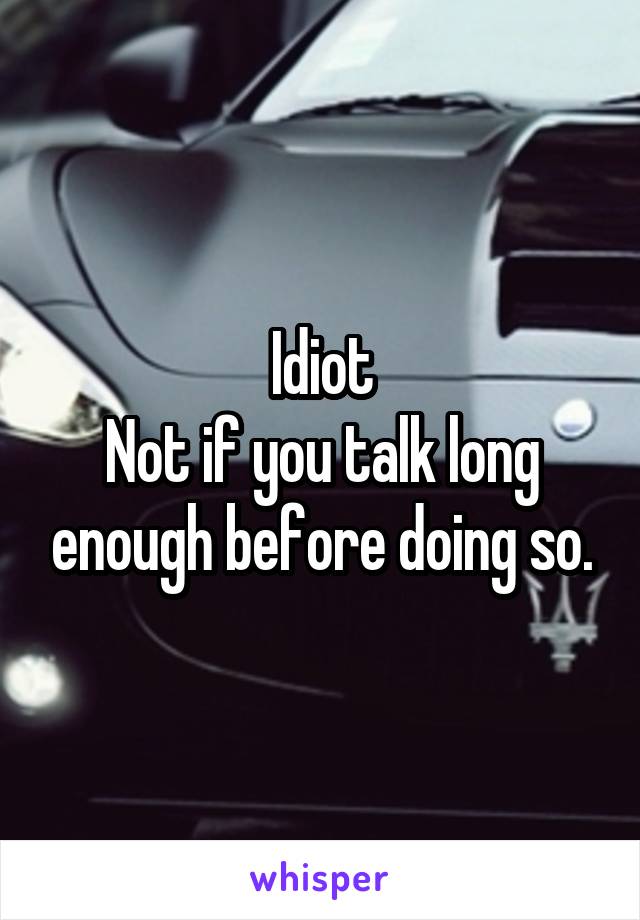 Idiot
Not if you talk long enough before doing so.