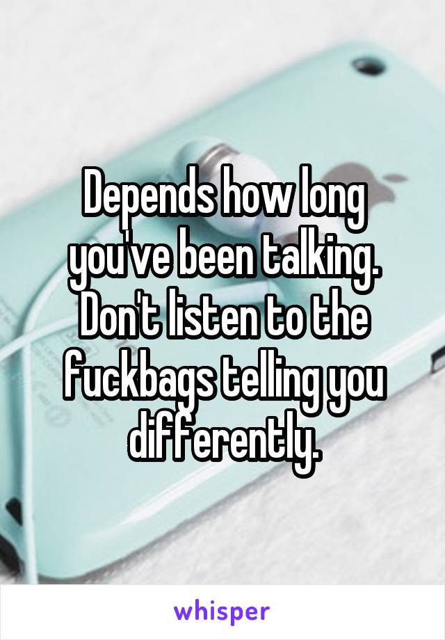 Depends how long you've been talking. Don't listen to the fuckbags telling you differently.