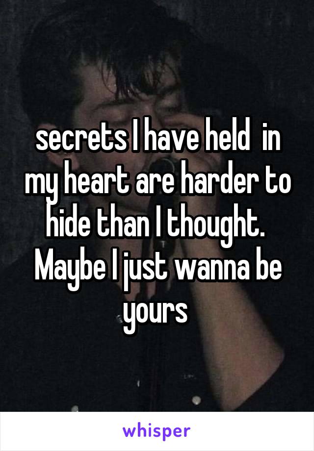 secrets I have held  in my heart are harder to hide than I thought.  Maybe I just wanna be yours 