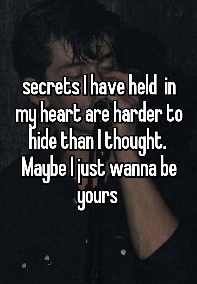 secrets I have held  in my heart are harder to hide than I thought.  Maybe I just wanna be yours 