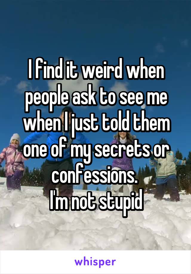 I find it weird when people ask to see me when I just told them one of my secrets or confessions. 
I'm not stupid