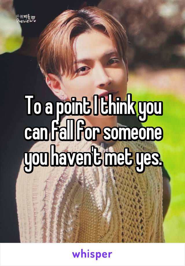 To a point I think you can fall for someone you haven't met yes.