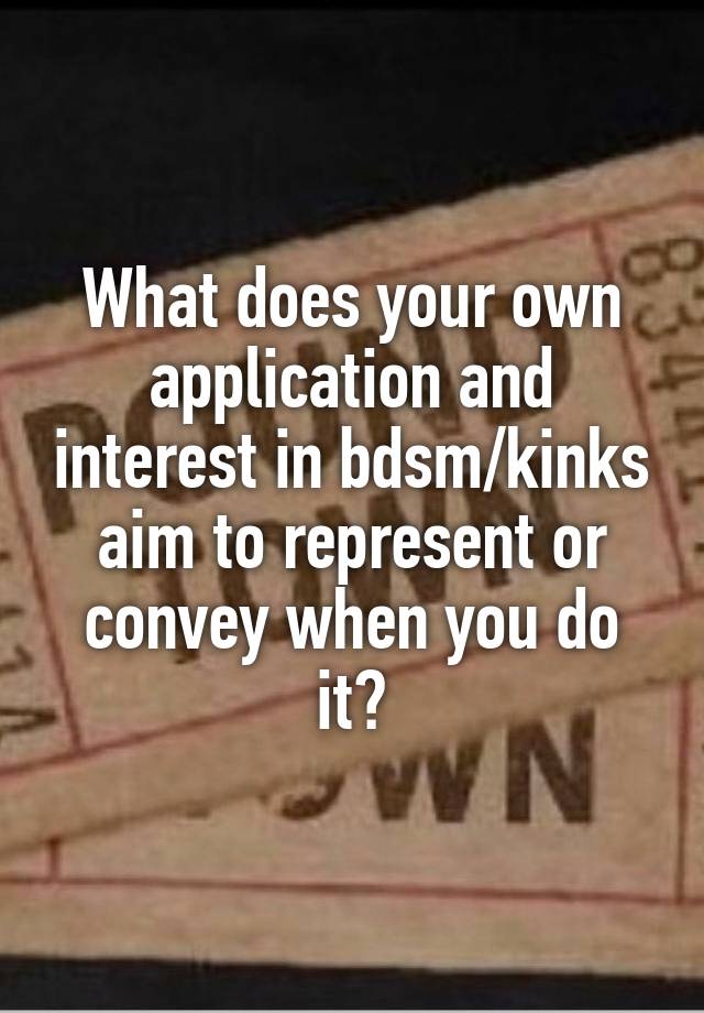 What does your own application and interest in bdsm/kinks aim to represent or convey when you do it?