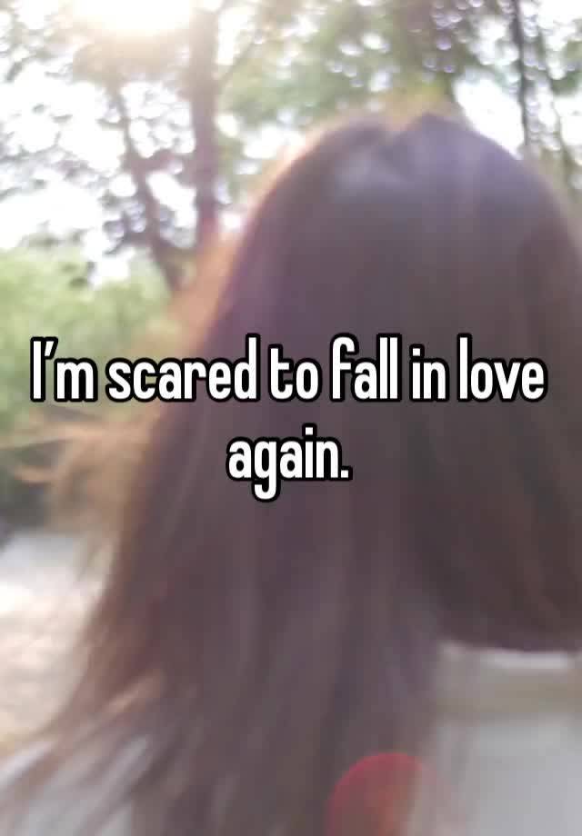 I’m scared to fall in love again.