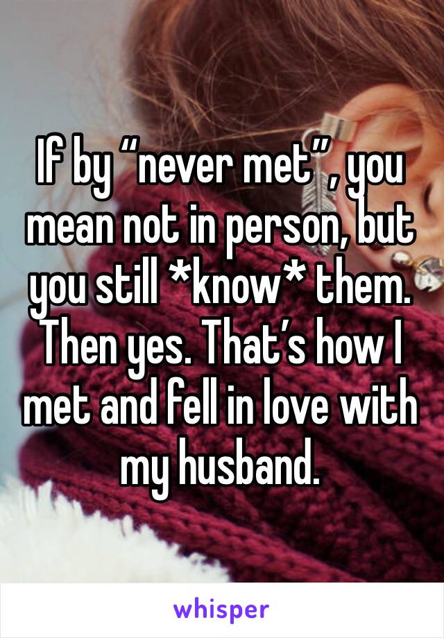 If by “never met”, you mean not in person, but you still *know* them. Then yes. That’s how I met and fell in love with my husband. 