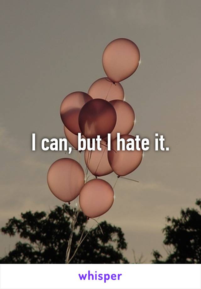 I can, but I hate it.