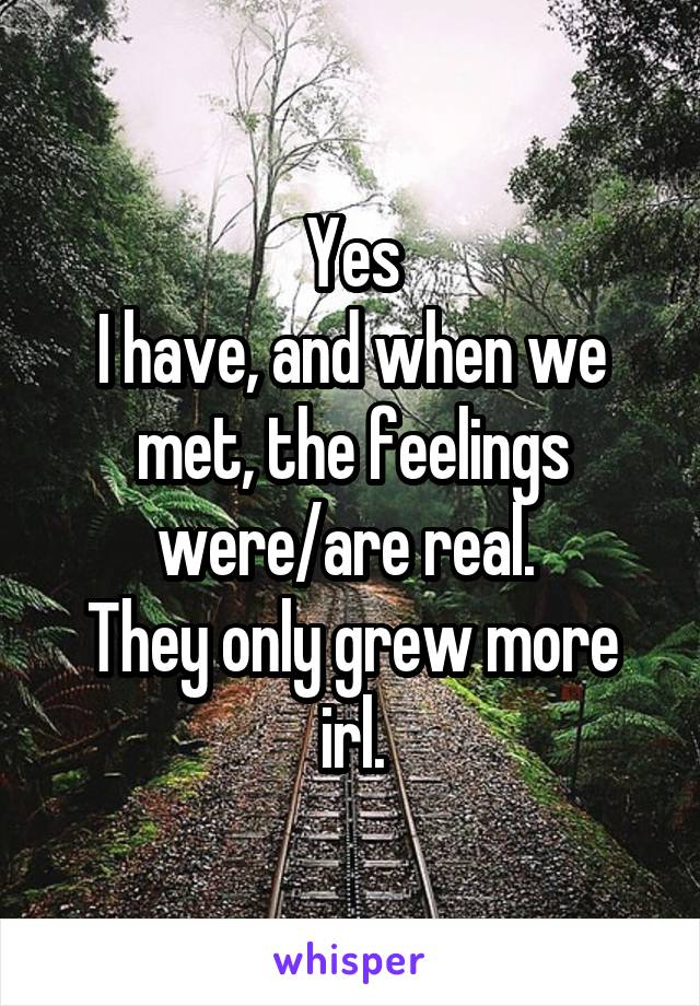 Yes
I have, and when we met, the feelings were/are real. 
They only grew more irl.