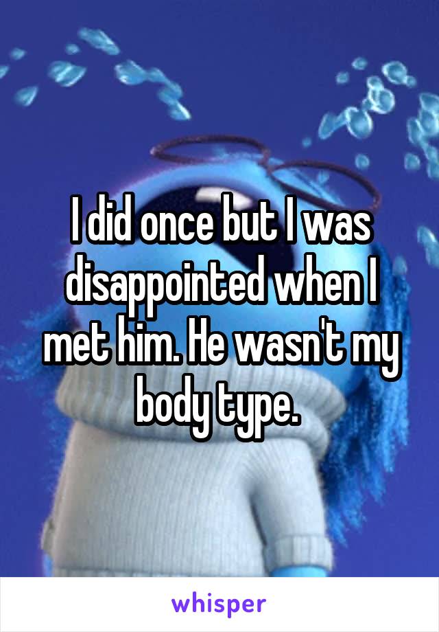 I did once but I was disappointed when I met him. He wasn't my body type. 