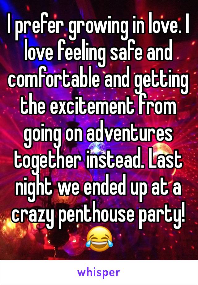 I prefer growing in love. I love feeling safe and comfortable and getting the excitement from going on adventures together instead. Last night we ended up at a crazy penthouse party! 😂