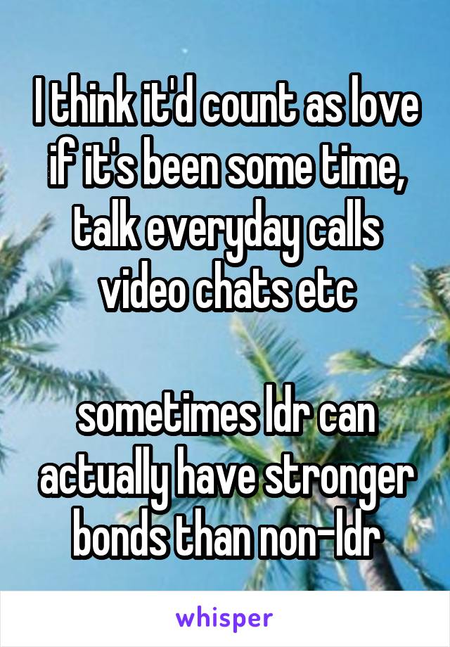 I think it'd count as love if it's been some time, talk everyday calls video chats etc

sometimes ldr can actually have stronger bonds than non-ldr