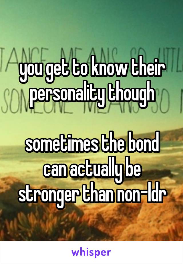 you get to know their personality though

sometimes the bond can actually be stronger than non-ldr