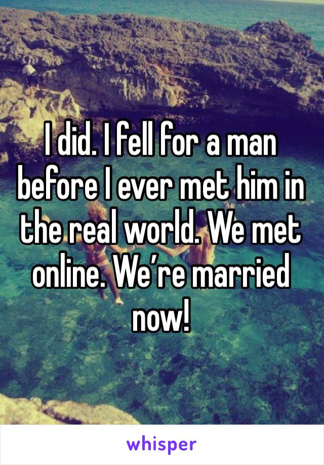 I did. I fell for a man before I ever met him in the real world. We met online. We’re married now!