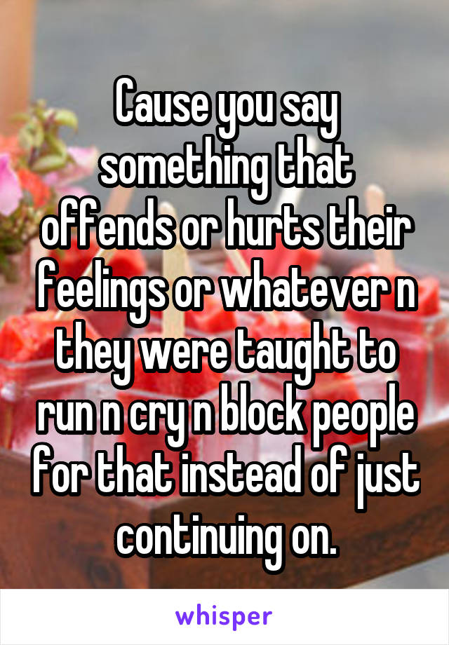 Cause you say something that offends or hurts their feelings or whatever n they were taught to run n cry n block people for that instead of just continuing on.