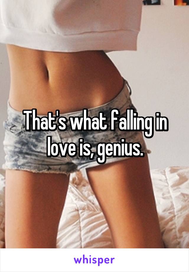 That's what falling in Iove is, genius.