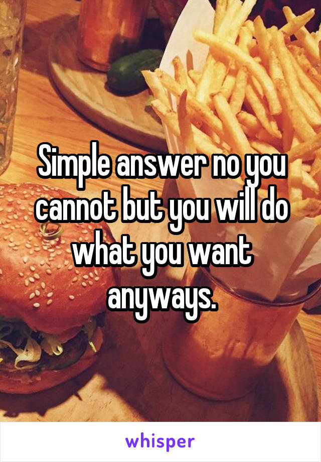 Simple answer no you cannot but you will do what you want anyways.