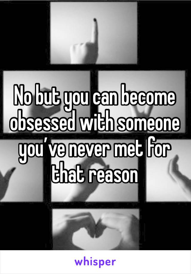 No but you can become obsessed with someone you’ve never met for that reason