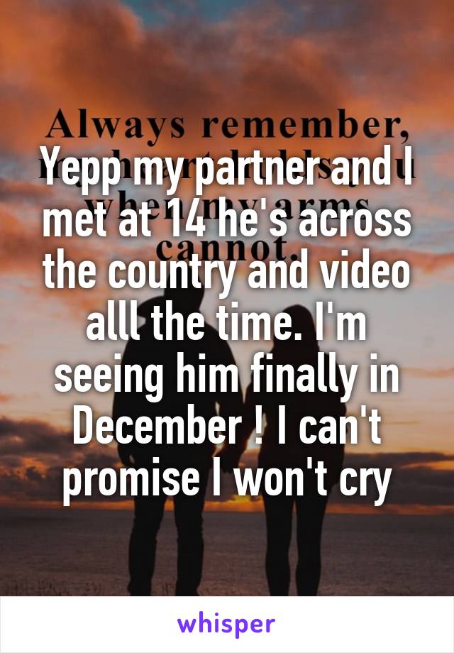 Yepp my partner and I met at 14 he's across the country and video alll the time. I'm seeing him finally in December ! I can't promise I won't cry