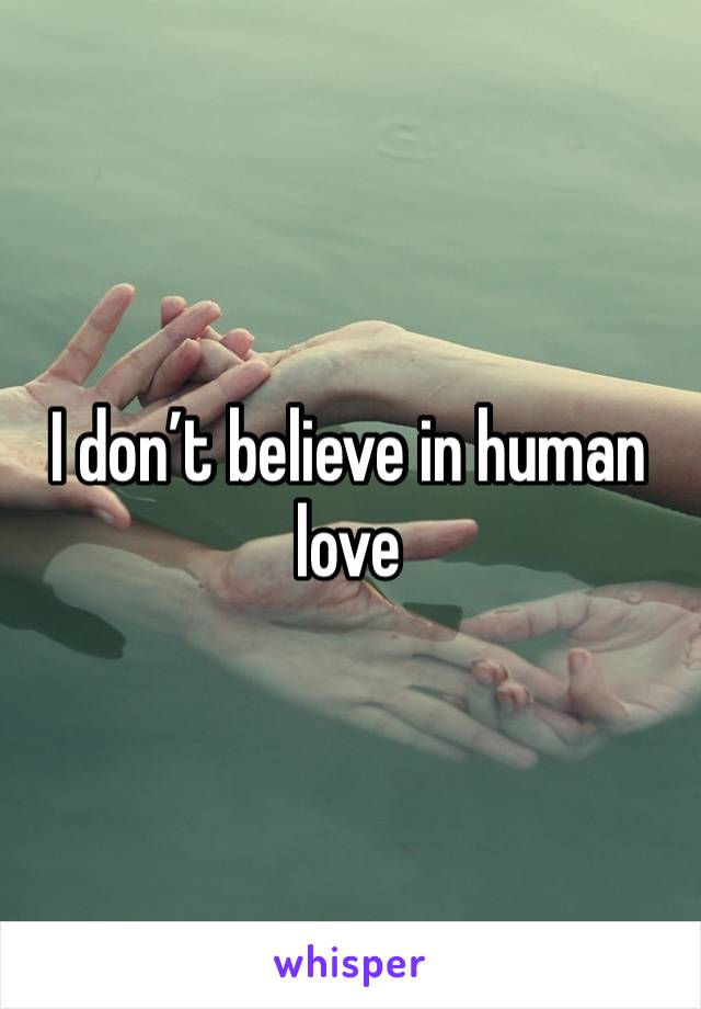 I don’t believe in human love