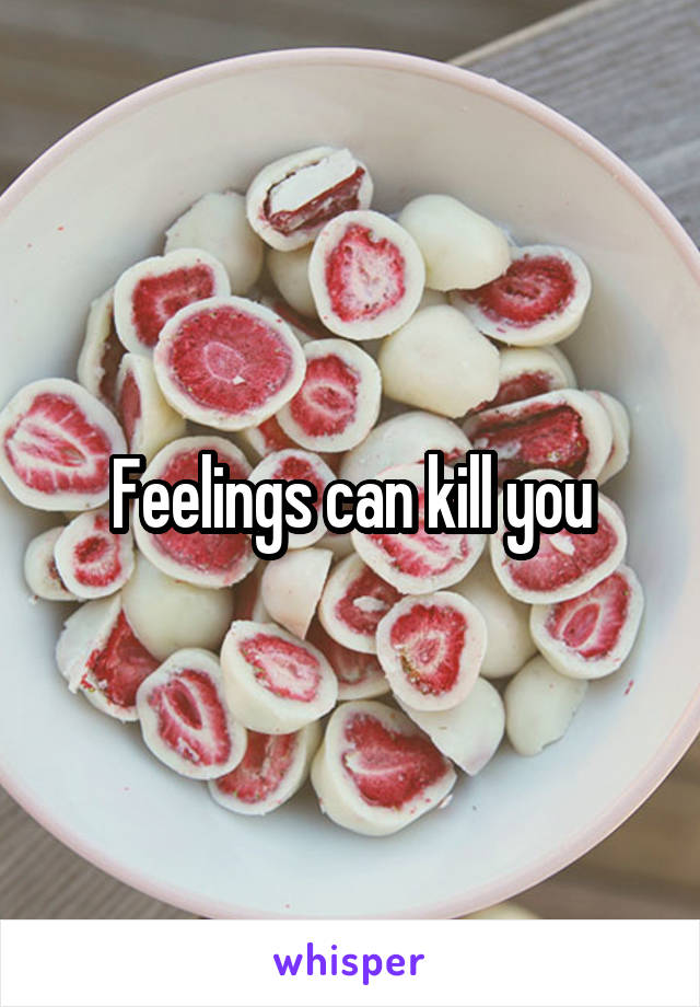 Feelings can kill you