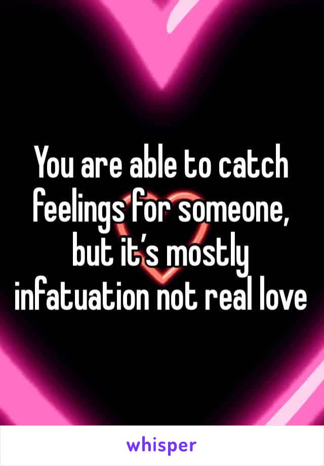 You are able to catch feelings for someone, but it’s mostly infatuation not real love