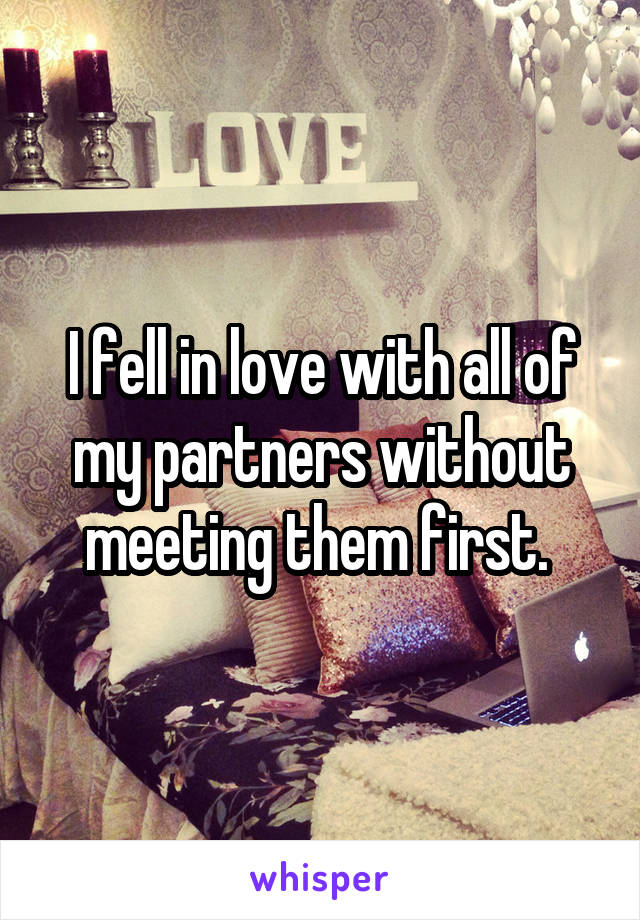 I fell in love with all of my partners without meeting them first. 