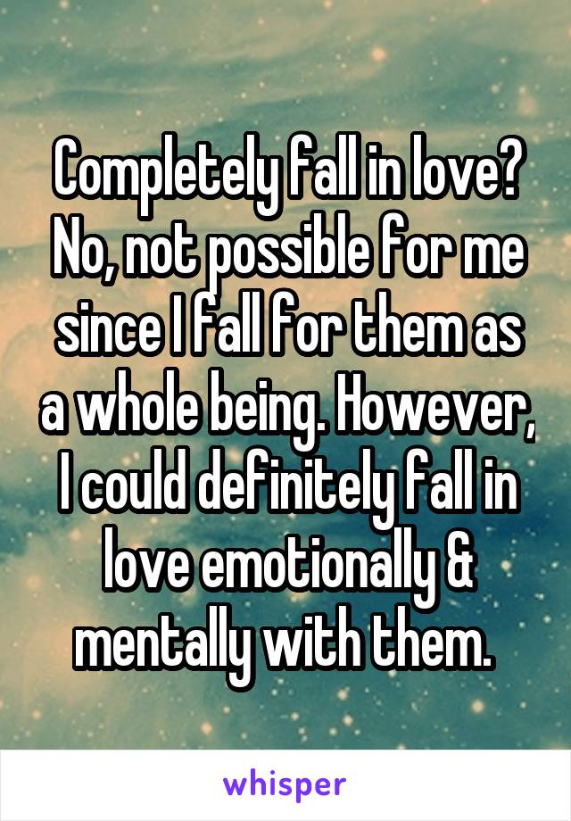 Completely fall in love? No, not possible for me since I fall for them as a whole being. However, I could definitely fall in love emotionally & mentally with them. 