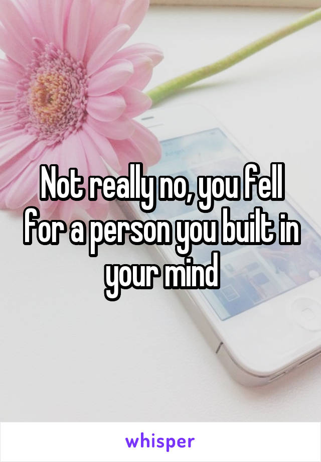 Not really no, you fell for a person you built in your mind