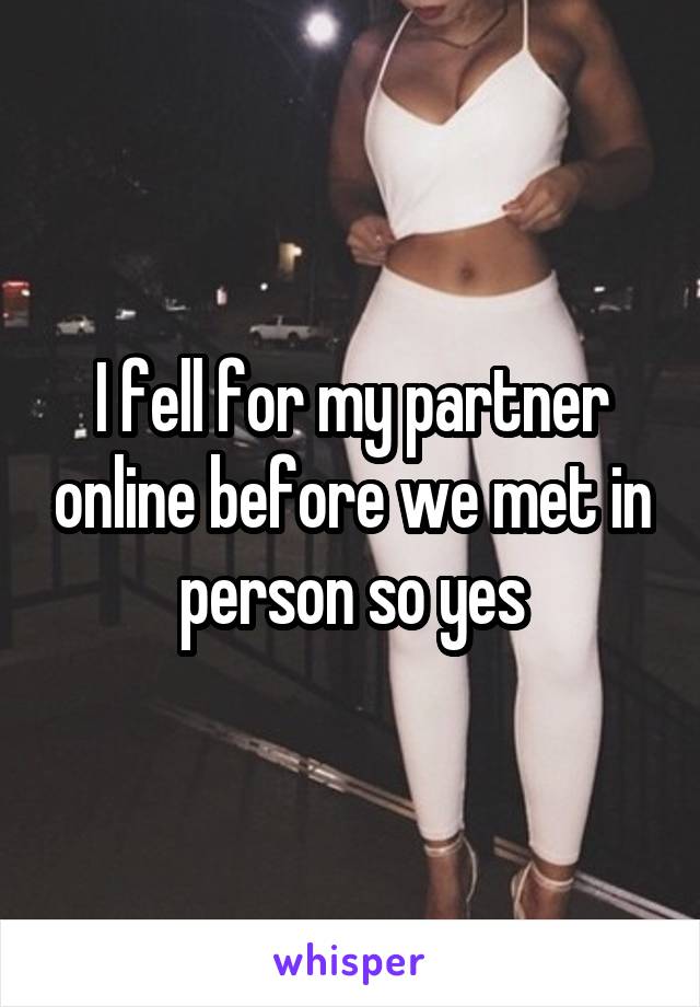 I fell for my partner online before we met in person so yes