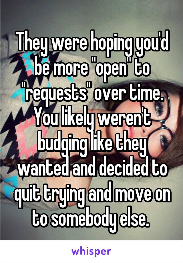 They were hoping you'd be more "open" to "requests" over time. You likely weren't budging like they wanted and decided to quit trying and move on to somebody else. 