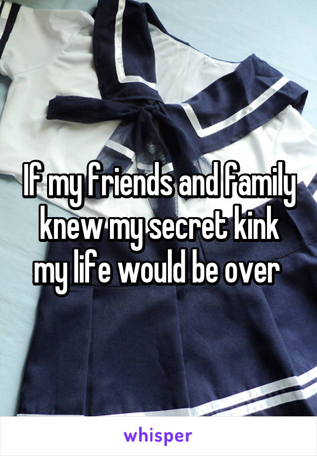 If my friends and family knew my secret kink my life would be over 